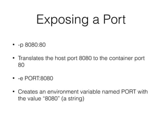 Exposing a Port
• -p 8080:80
• Translates the host port 8080 to the container port
80
• -e PORT:8080
• Creates an environment variable named PORT with
the value “8080” (a string)
 