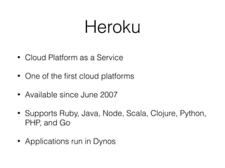 Heroku
• Cloud Platform as a Service
• One of the ﬁrst cloud platforms
• Available since June 2007
• Supports Ruby, Java, Node, Scala, Clojure, Python,
PHP, and Go
• Applications run in Dynos
 