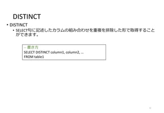 DISTINCT
• DISTINCT
• SELECT句に記述したカラムの組み合わせを重複を排除した形で取得すること
ができます。
12
-- 書き方
SELECT DISTINCT column1, column2, …
FROM table1
 