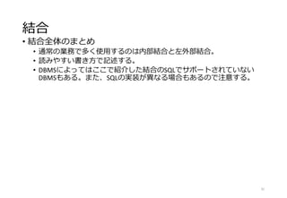 結合
• 結合全体のまとめ
• 通常の業務で多く使用するのは内部結合と左外部結合。
• 読みやすい書き方で記述する。
• DBMSによってはここで紹介した結合のSQLでサポートされていない
DBMSもある。また、SQLの実装が異なる場合もあるので注意する。
31
 