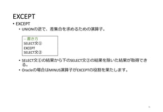 EXCEPT
• EXCEPT
• UNIONの逆で、差集合を求めるための演算子。
• SELECT文①の結果から下のSELECT文②の結果を除いた結果が取得でき
る。
• Oracleの場合はMINUS演算子がEXCEPTの役割を果たします。
36
-- 書き方
SELECT文①
EXCEPT
SELECT文②
 