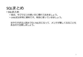 SQLまとめ
• SQLまとめ
• 結合、サブクエリの使い方に慣れておきましょう。
• CASE式は非常に便利です。有効に使っていきましょう。
※やりすぎると読みづらいSQL文になって、メンテが難しくなることも
あるので注意しましょう。
54
 