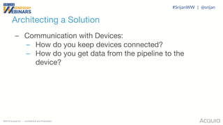 ©2018 Acquia Inc. — Confidential and Proprietary
Architecting a Solution
– Communication with Devices:
– How do you keep devices connected?
– How do you get data from the pipeline to the
device?
#SrijanWW | @srijan
 