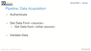 ©2018 Acquia Inc. — Confidential and Proprietary
Pipeline: Data Acquisition
– Authenticate
– Get Data From <source>
– Get Data from <other source>
– Validate Data
#SrijanWW | @srijan
 