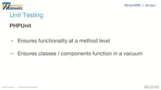©2018 Acquia Inc. — Confidential and Proprietary
Unit Testing
PHPUnit
– Ensures functionality at a method level
– Ensures classes / components function in a vacuum
#SrijanWW | @srijan
 