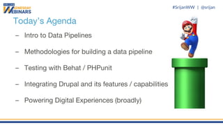 #SrijanWW | @srijan
Today’s Agenda
– Intro to Data Pipelines
– Methodologies for building a data pipeline
– Testing with Behat / PHPunit
– Integrating Drupal and its features / capabilities
– Powering Digital Experiences (broadly)
 