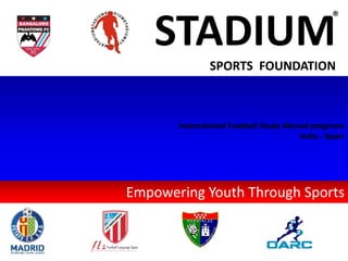 Empowering Youth Through Sports
STADIUM
SPORTS FOUNDATION
®
International Football Study Abroad programs
India - Spain
 