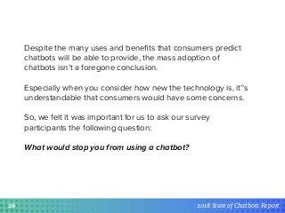 2018 State of Chatbots Report
3%
15%
24%
26%
27%
30%
43%I’d prefer to deal with a real-life assistant
I'd worry about it m...