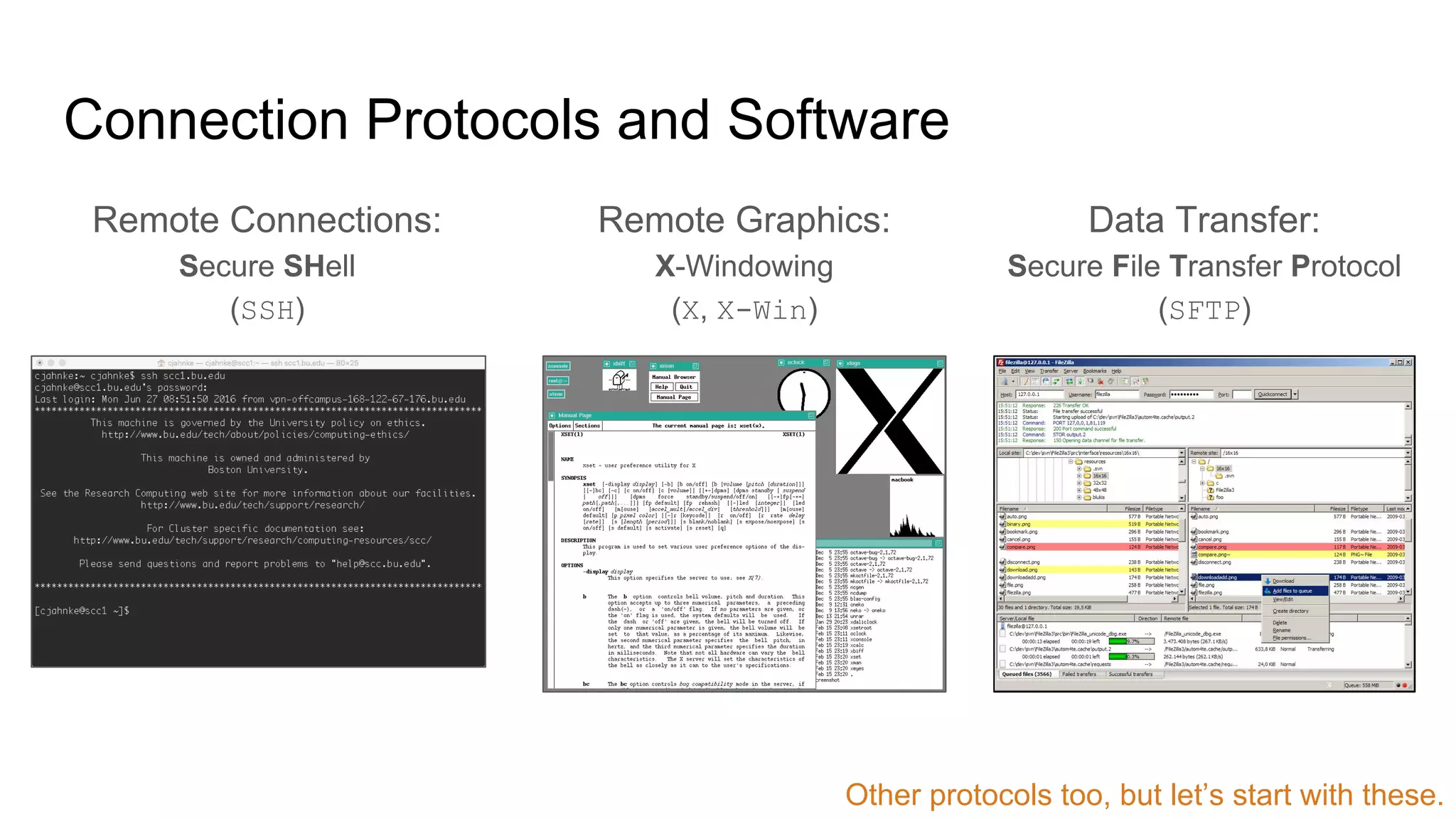 Connection Protocols and Software
Remote Connections:
Secure SHell
(SSH)
Remote Graphics:
X-Windowing
(X, X-Win)
Data Transfer:
Secure File Transfer Protocol
(SFTP)
Other protocols too, but let’s start with these.
 