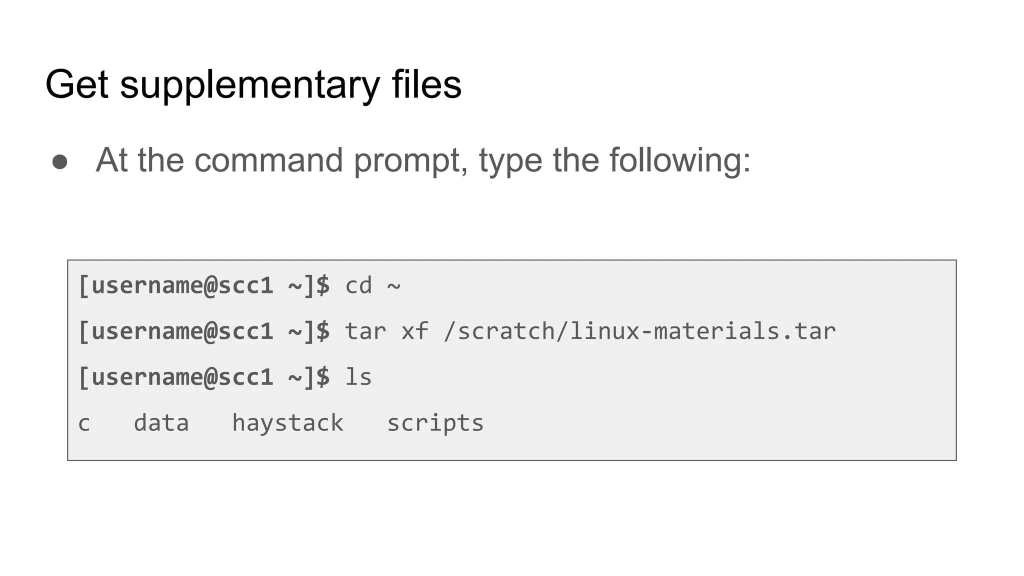 Get supplementary files
● At the command prompt, type the following:
[username@scc1 ~]$ cd ~
[username@scc1 ~]$ tar xf /scratch/linux-materials.tar
[username@scc1 ~]$ ls
c data haystack scripts
 