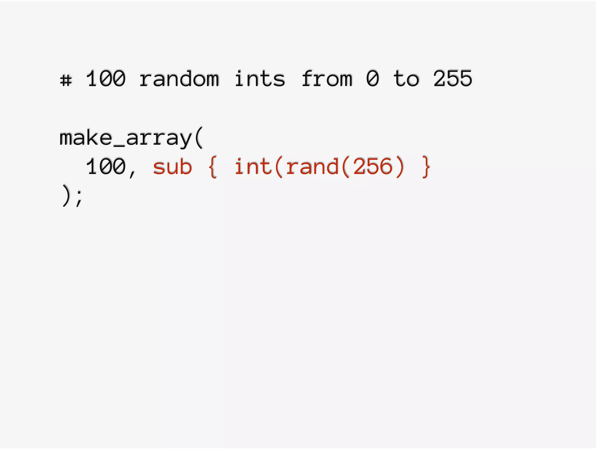 # 100 random ints from 0 to 255
make_array(
100, sub { int(rand(256) }
);
 