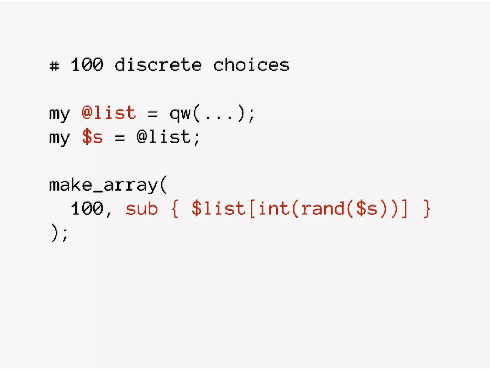 # 100 discrete choices
my @list = qw(...);
my $s = @list;
make_array(
100, sub { $list[int(rand($s))] }
);
 