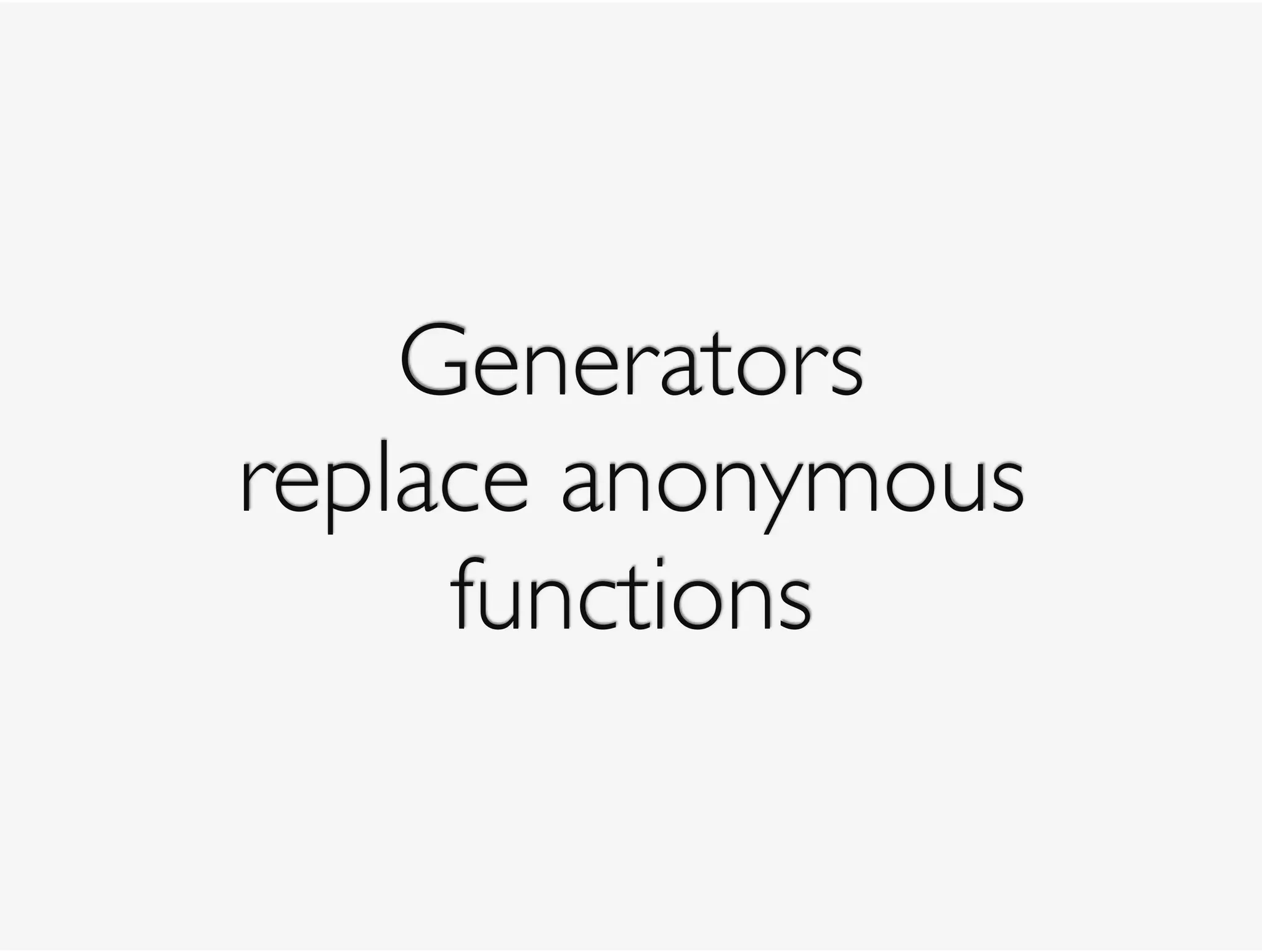 Generators
replace anonymous
functions
 