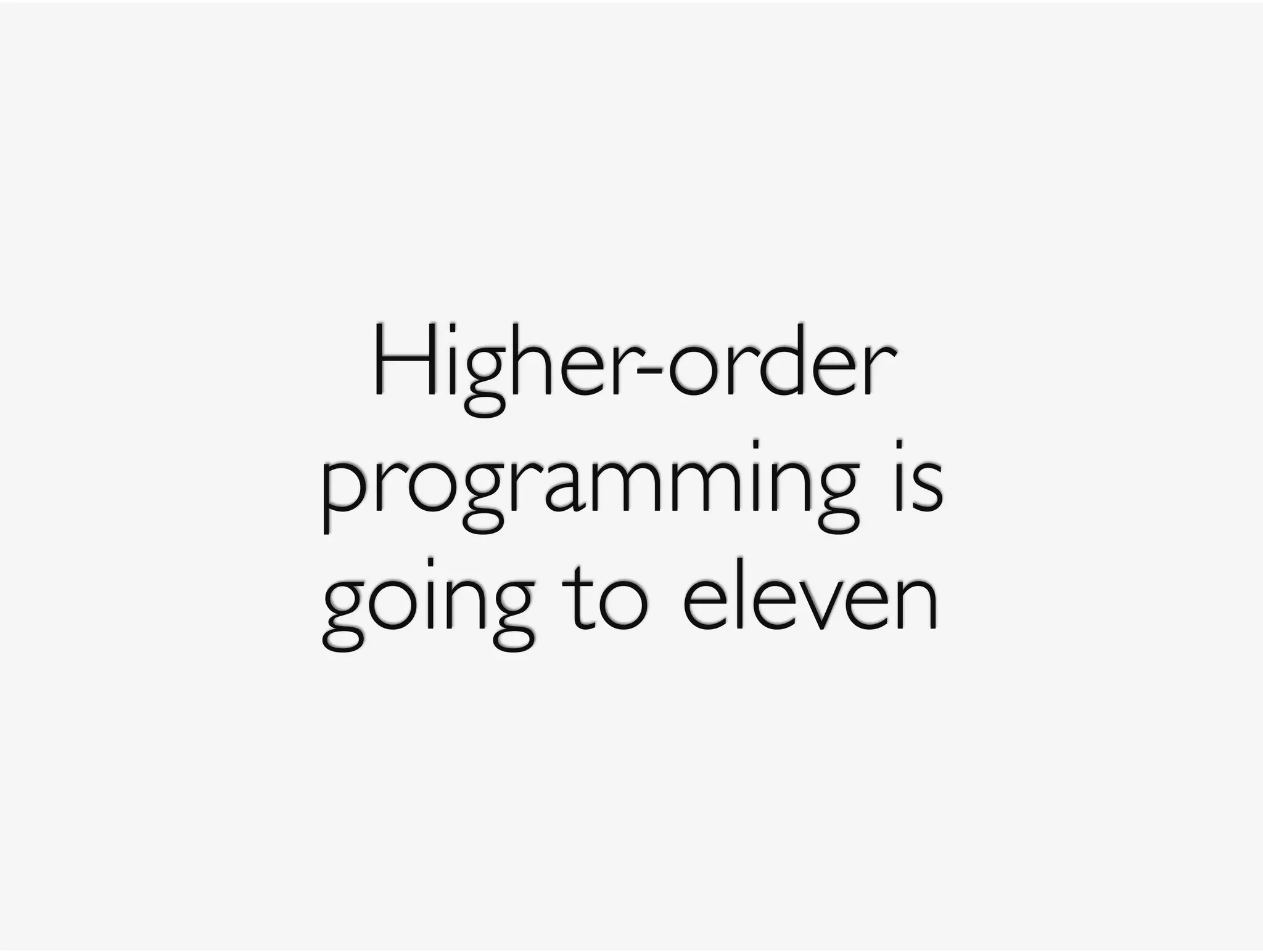 Higher-order
programming is 
going to eleven
 