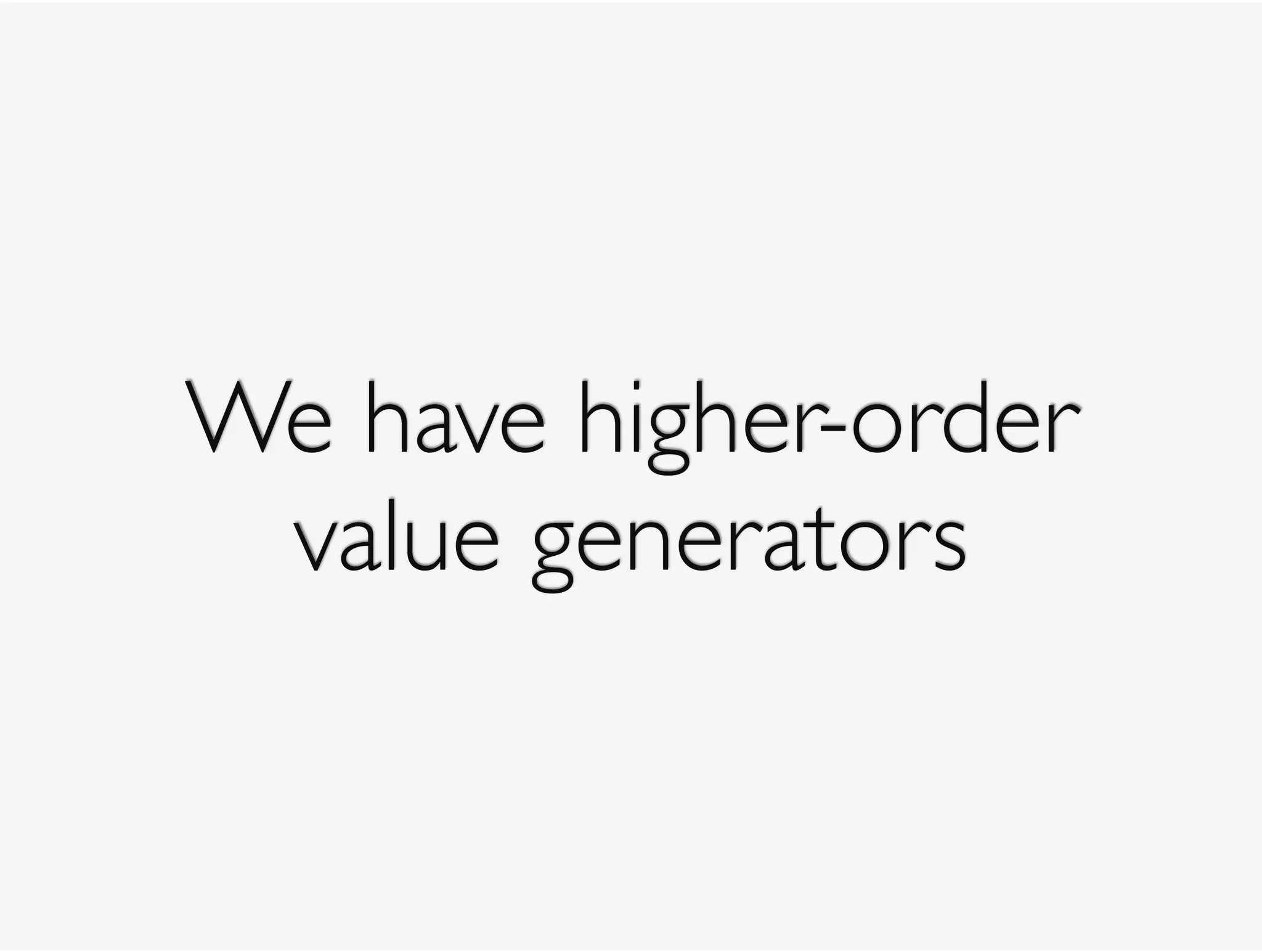 We have higher-order 
value generators
 