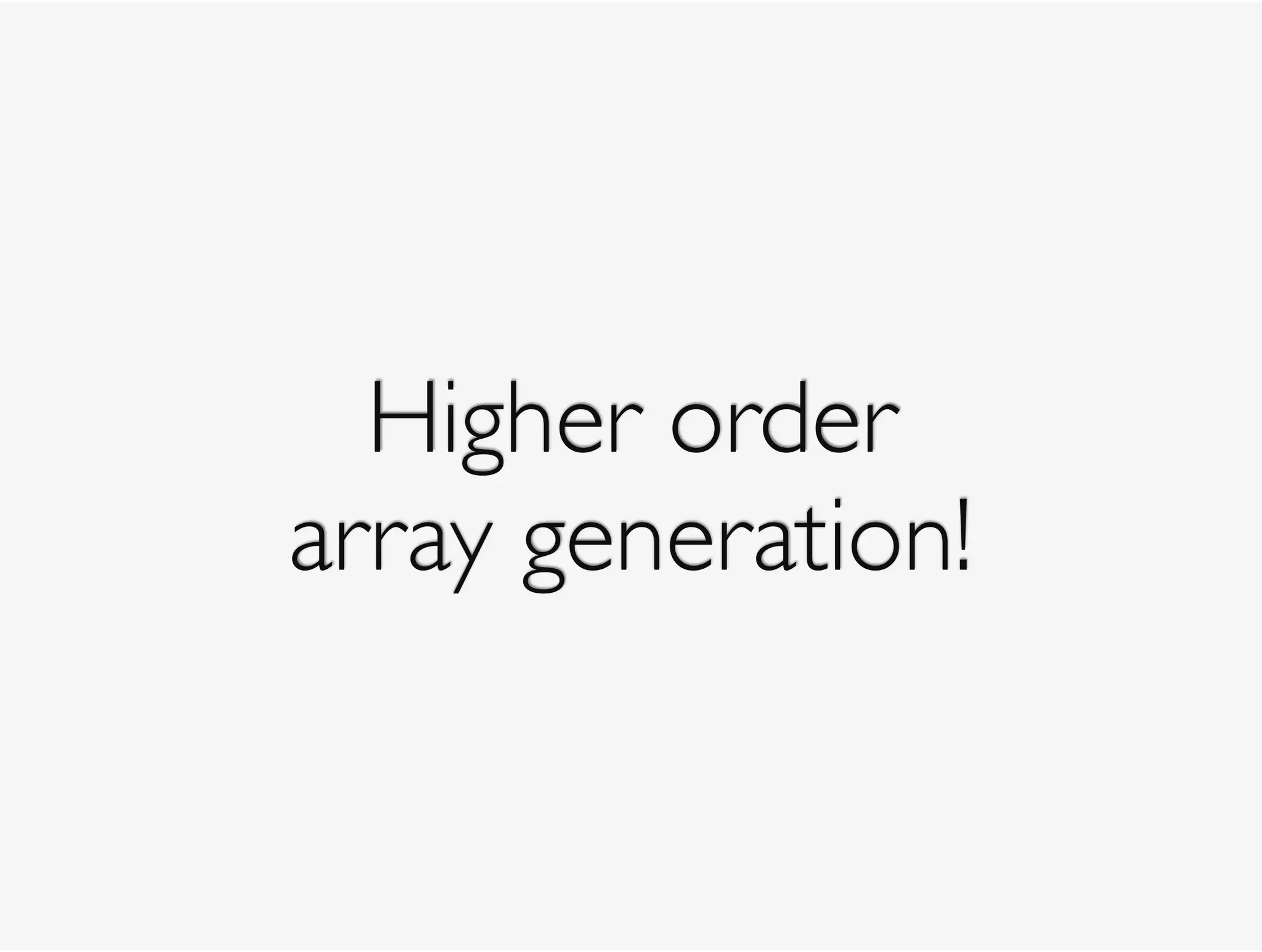 Higher order 
array generation!
 