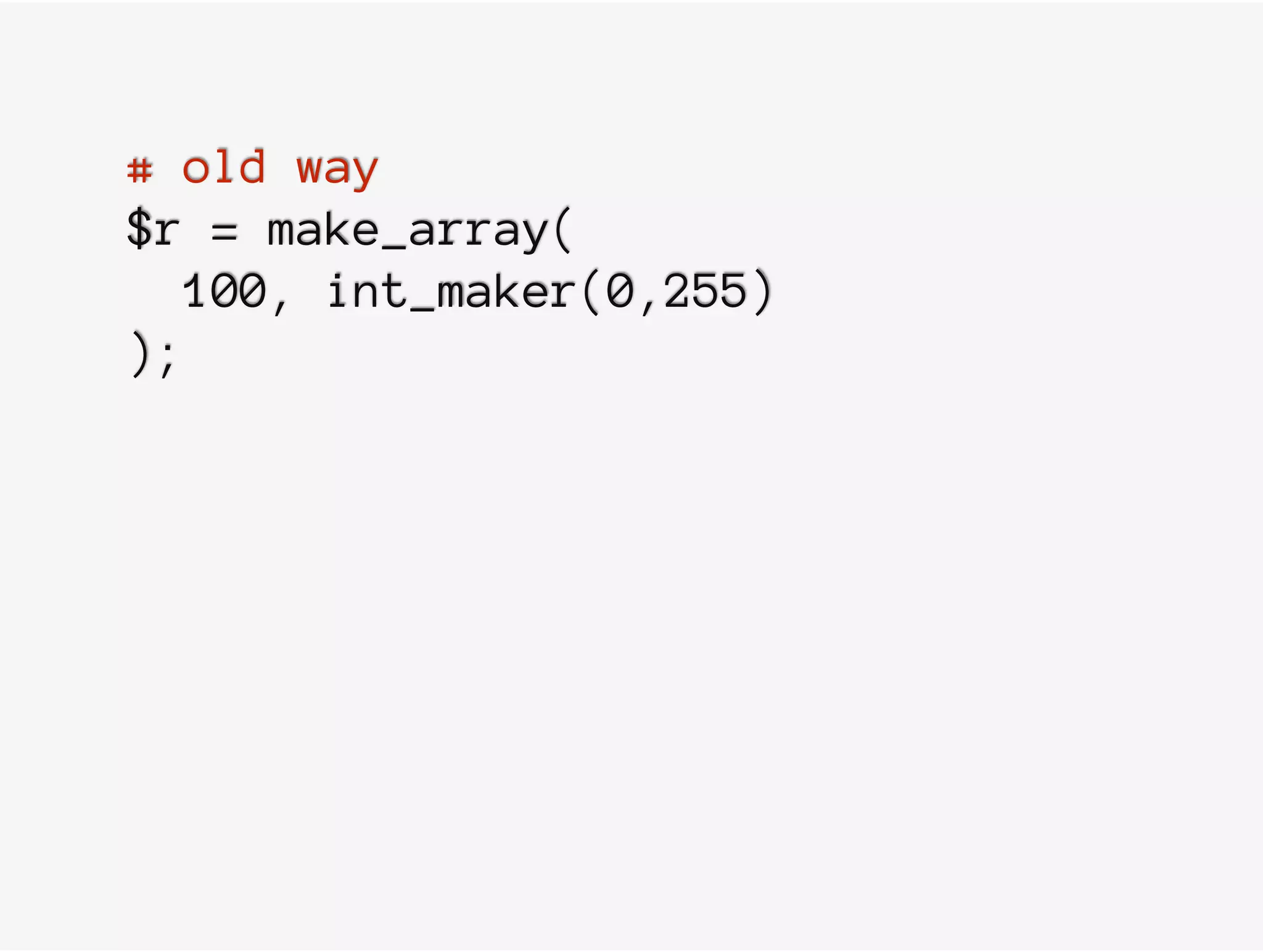 # old way
$r = make_array(
100, int_maker(0,255)
);
 