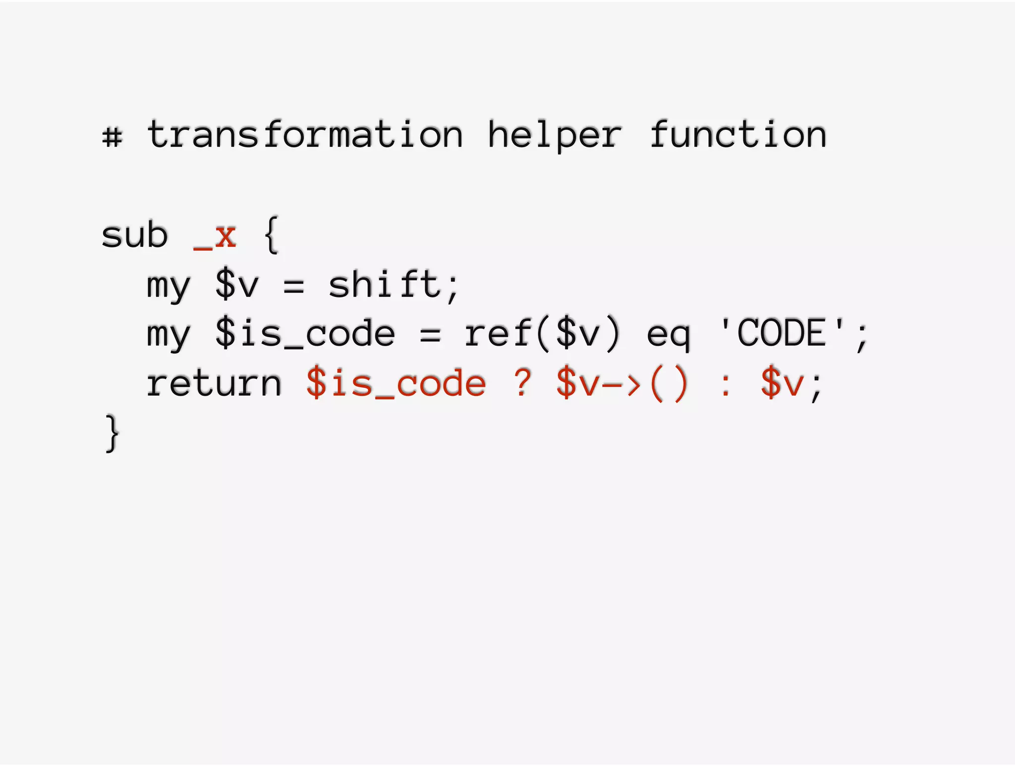 # transformation helper function
sub _x {
my $v = shift;
my $is_code = ref($v) eq 'CODE';
return $is_code ? $v->() : $v;
}
 