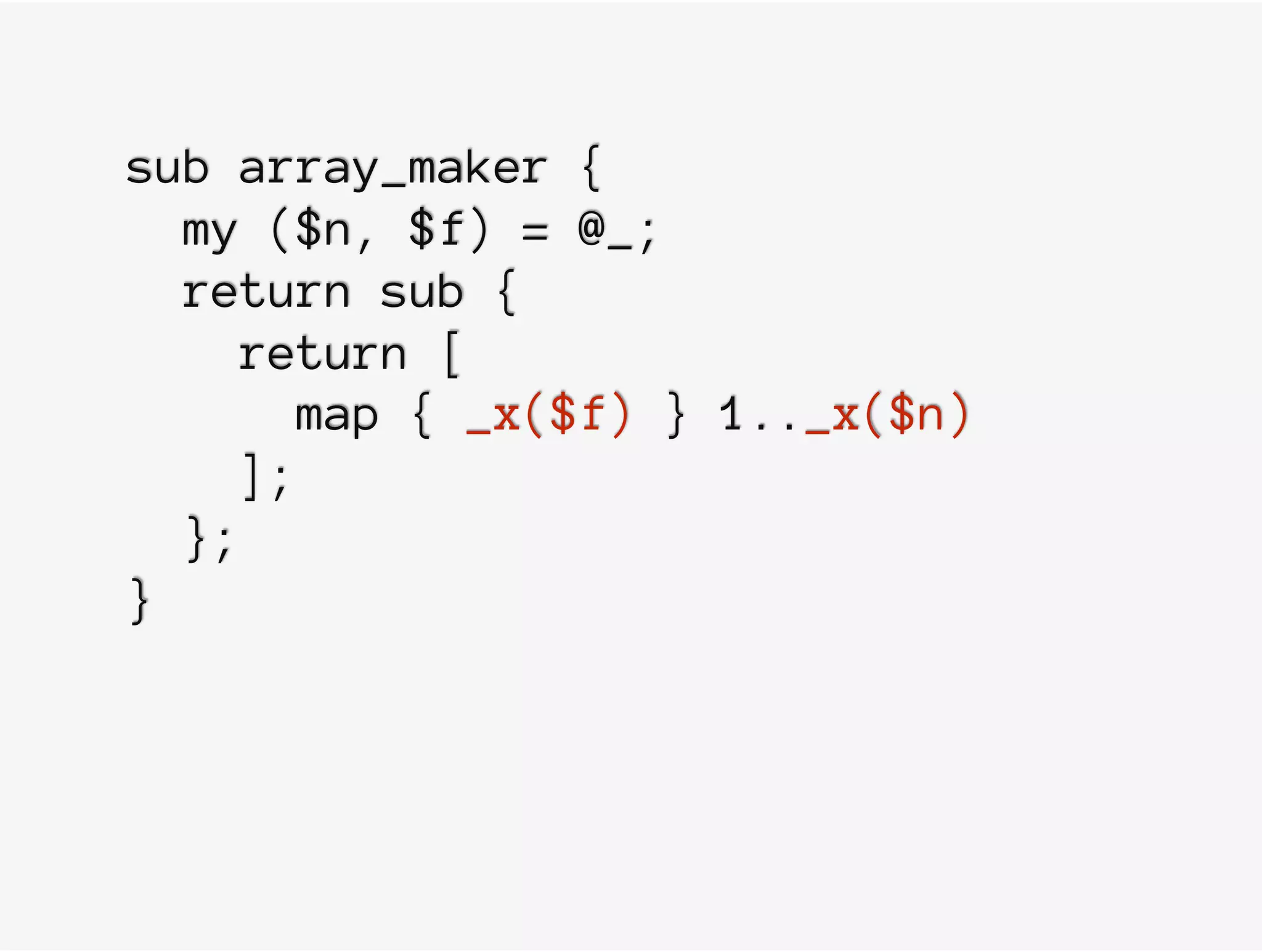 sub array_maker {
my ($n, $f) = @_;
return sub {
return [
map { _x($f) } 1.._x($n)
];
};
}
 