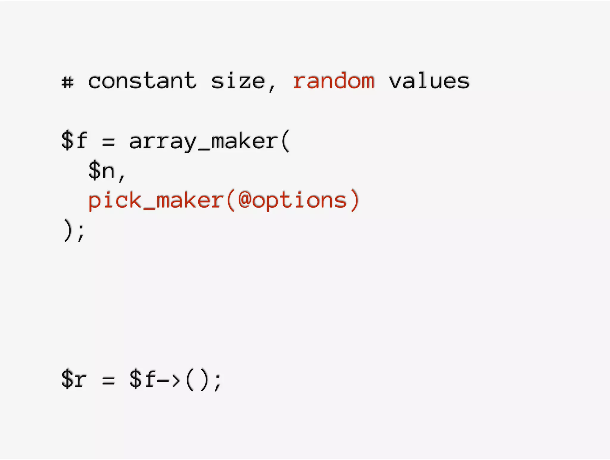 # constant size, random values
$f = array_maker(
$n,
pick_maker(@options)
);
 
$r = $f->();
 