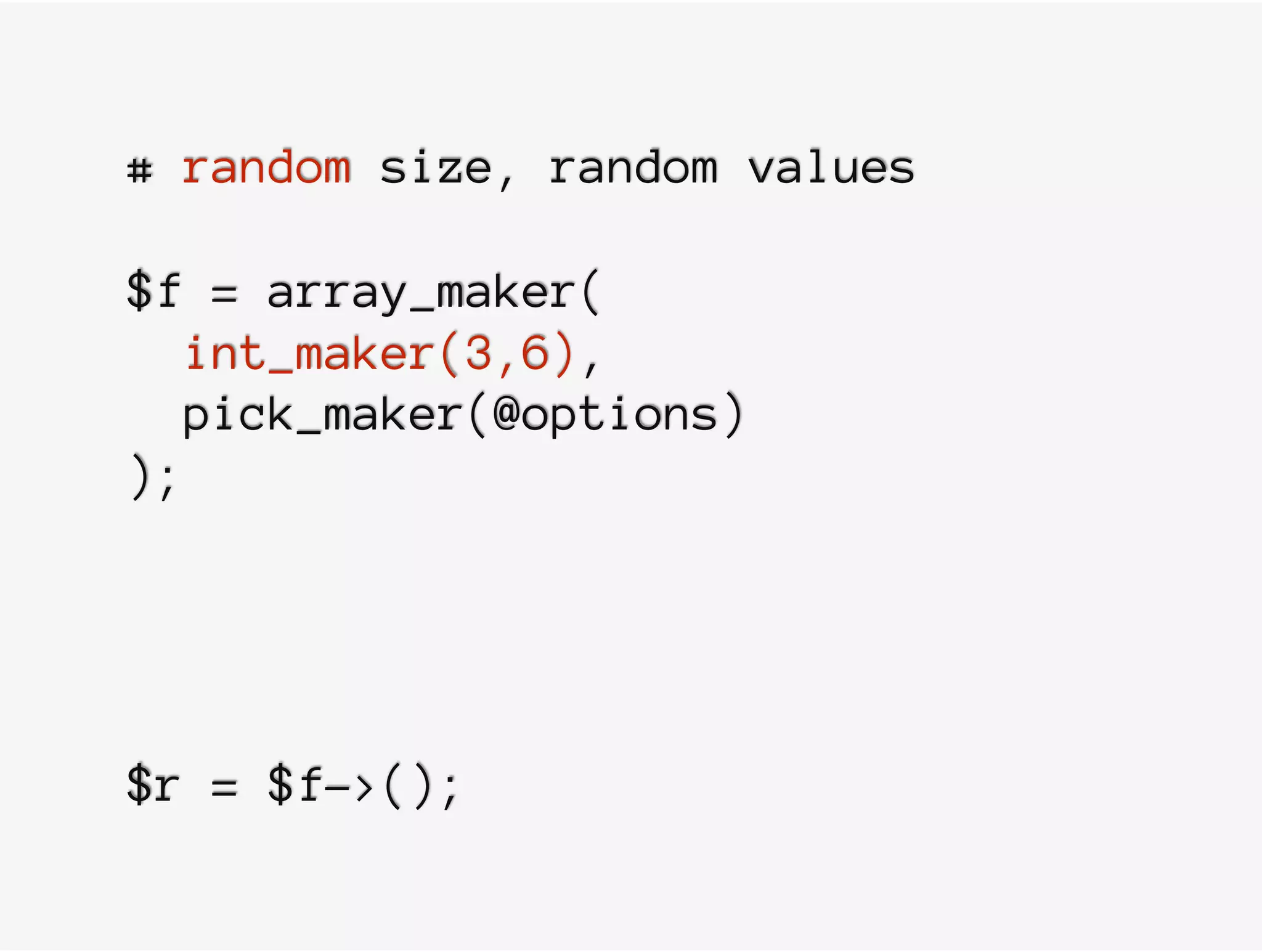 # random size, random values
$f = array_maker(
int_maker(3,6),
pick_maker(@options)
);
$r = $f->();
 