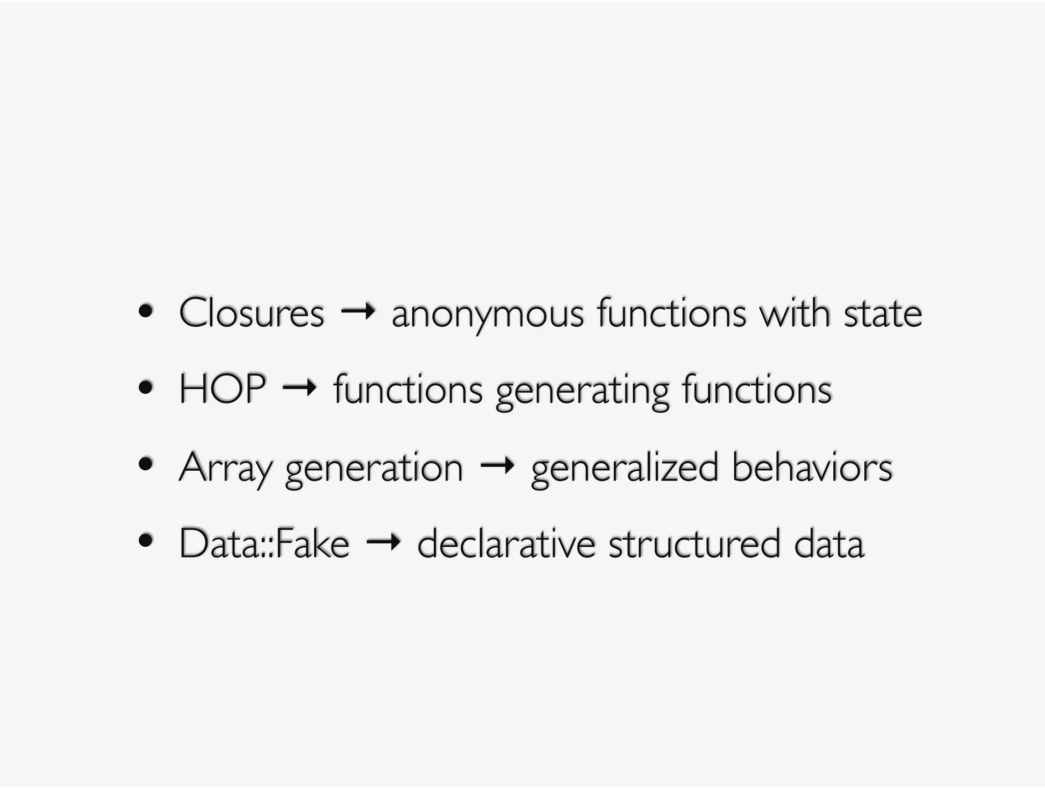 • Closures → anonymous functions with state
• HOP → functions generating functions
• Array generation → generalized behaviors
• Data::Fake → declarative structured data
 