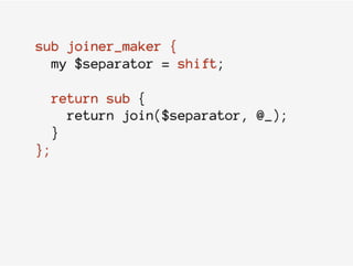 sub joiner_maker {
my $separator = shift;
return sub {
return join($separator, @_);
}
};
 