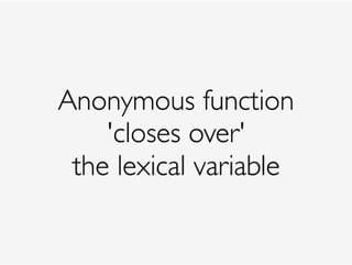Anonymous function
'closes over' 
the lexical variable
 