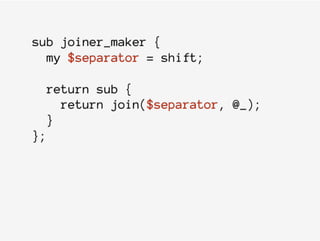 sub joiner_maker {
my $separator = shift;
return sub {
return join($separator, @_);
}
};
 