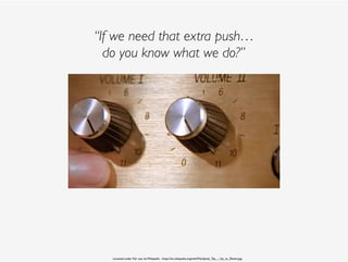“If we need that extra push… 
do you know what we do?”
Licensed under Fair use via Wikipedia - https://en.wikipedia.org/wiki/File:Spinal_Tap_-_Up_to_Eleven.jpg
 