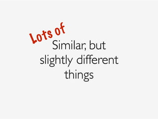 Similar, but 
slightly different 
things
Lots of
 