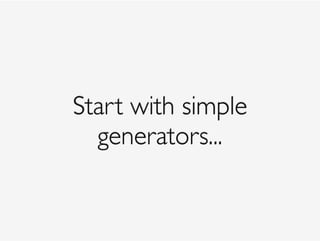 Start with simple 
generators...
 