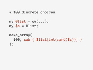 # 100 discrete choices
my @list = qw(...);
my $s = @list;
make_array(
100, sub { $list[int(rand($s))] }
);
 