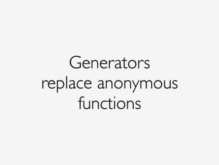 Generators
replace anonymous
functions
 