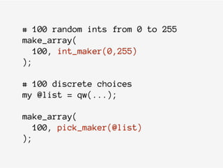 # 100 random ints from 0 to 255
make_array(
100, int_maker(0,255)
);
# 100 discrete choices
my @list = qw(...);
make_array(
100, pick_maker(@list)
);
 