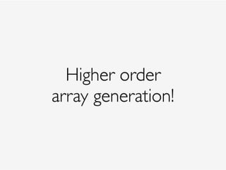 Higher order 
array generation!
 