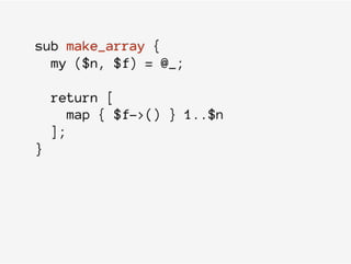 sub make_array {
my ($n, $f) = @_;
return [
map { $f->() } 1..$n
];
}
 