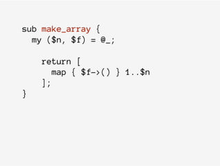 sub make_array {
my ($n, $f) = @_;
return [
map { $f->() } 1..$n
];
}
 