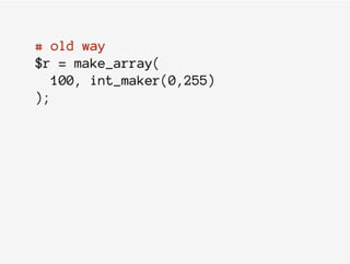 # old way
$r = make_array(
100, int_maker(0,255)
);
 