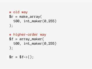 # old way
$r = make_array(
100, int_maker(0,255)
);
# higher-order way
$f = array_maker(
100, int_maker(0,255)
);
$r = $f->();
 