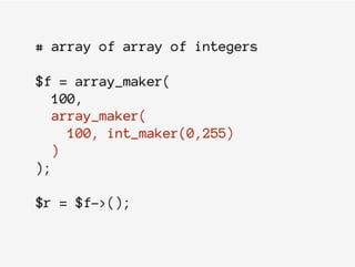 # array of array of integers
$f = array_maker(
100,
array_maker(
100, int_maker(0,255)
)
);
$r = $f->();
 