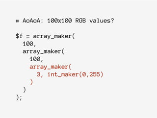 # AoAoA: 100x100 RGB values?
$f = array_maker(
100,
array_maker(
100,
array_maker(
3, int_maker(0,255)
)
)
);
 
