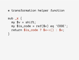 # transformation helper function
sub _x {
my $v = shift;
my $is_code = ref($v) eq 'CODE';
return $is_code ? $v->() : $v;
}
 