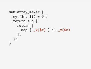 sub array_maker {
my ($n, $f) = @_;
return sub {
return [
map { _x($f) } 1.._x($n)
];
};
}
 