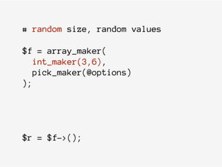 # random size, random values
$f = array_maker(
int_maker(3,6),
pick_maker(@options)
);
$r = $f->();
 