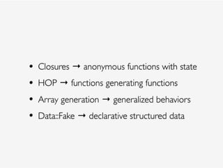 • Closures → anonymous functions with state
• HOP → functions generating functions
• Array generation → generalized behaviors
• Data::Fake → declarative structured data
 