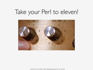 Take your Perl to eleven!
Licensed under Fair use via Wikipedia - https://en.wikipedia.org/wiki/File:Spinal_Tap_-_Up_to_Eleven.jpg
 