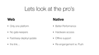 Lets look at the pro’s
Native
• Better Performance
• Hardware access
• Oﬄine support
• Re-engangement w. Push
Web
• Only one platform
• No gate-keepers
• Fast/easy deploy/update
• the link…
 