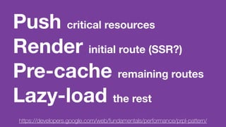 Push critical resources
Render initial route (SSR?)
Pre-cache remaining routes
Lazy-load the rest
https://developers.google.com/web/fundamentals/performance/prpl-pattern/
 