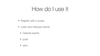 How do I use it
• Register with a scope
• Listen and intercept events
• network-events
• push
• sync
 